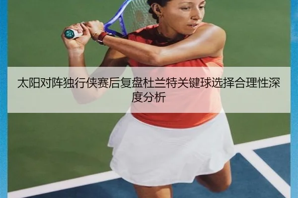 太阳对阵独行侠赛后复盘杜兰特关键球选择合理性深度分析