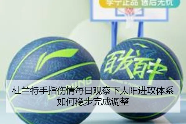 杜兰特手指伤情每日观察下太阳进攻体系如何稳步完成调整