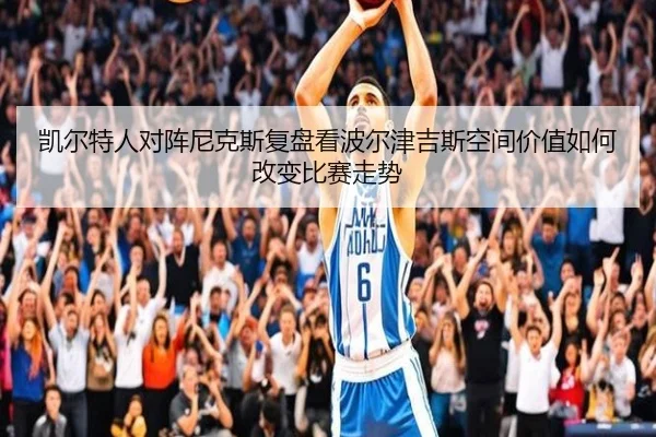 凯尔特人对阵尼克斯复盘看波尔津吉斯空间价值如何改变比赛走势