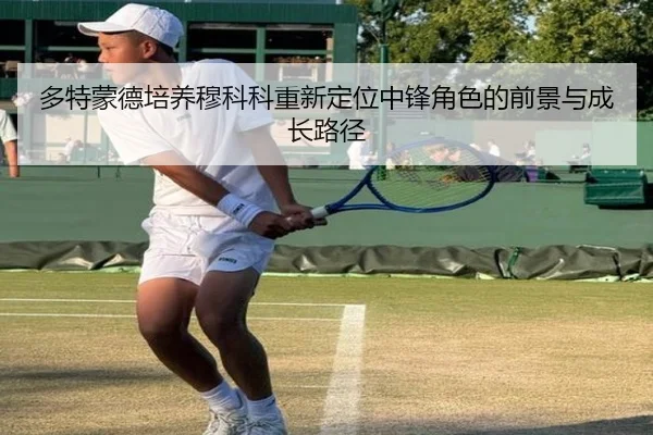 多特蒙德培养穆科科重新定位中锋角色的前景与成长路径
