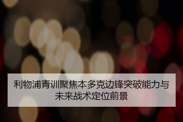 利物浦青训聚焦本多克边锋突破能力与未来战术定位前景