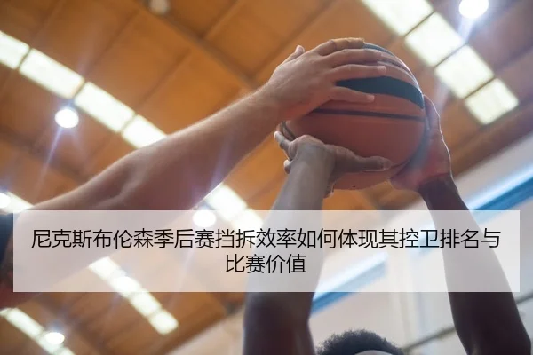 尼克斯布伦森季后赛挡拆效率如何体现其控卫排名与比赛价值