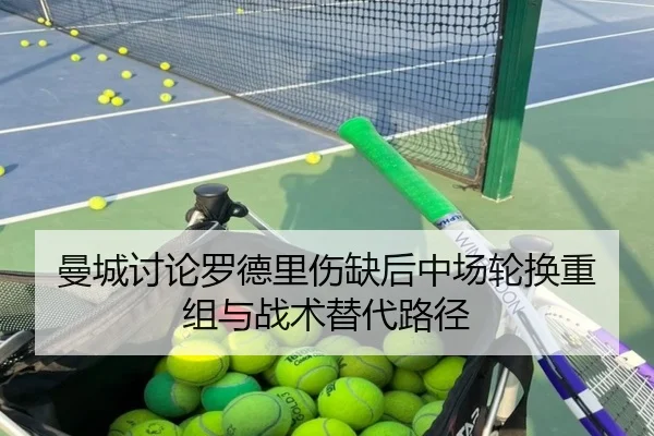 曼城讨论罗德里伤缺后中场轮换重组与战术替代路径