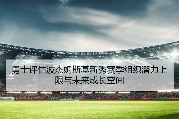 勇士评估波杰姆斯基新秀赛季组织潜力上限与未来成长空间