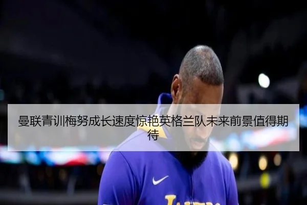 曼联青训梅努成长速度惊艳英格兰队未来前景值得期待