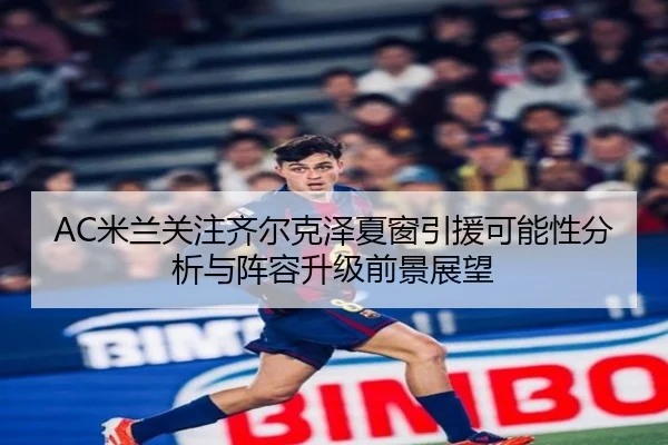 AC米兰关注齐尔克泽夏窗引援可能性分析与阵容升级前景展望