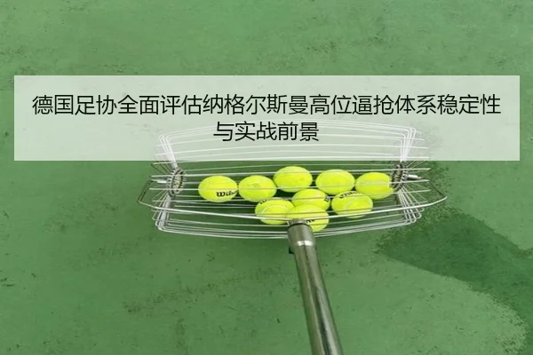 德国足协全面评估纳格尔斯曼高位逼抢体系稳定性与实战前景