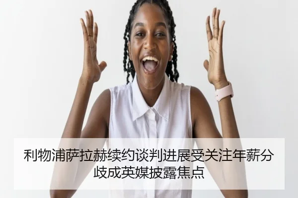 利物浦萨拉赫续约谈判进展受关注年薪分歧成英媒披露焦点