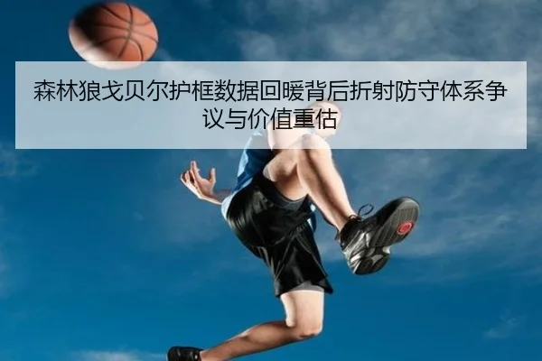 森林狼戈贝尔护框数据回暖背后折射防守体系争议与价值重估