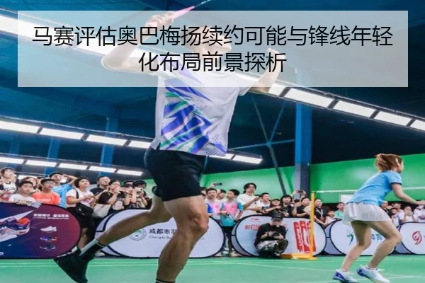 马赛评估奥巴梅扬续约可能与锋线年轻化布局前景探析