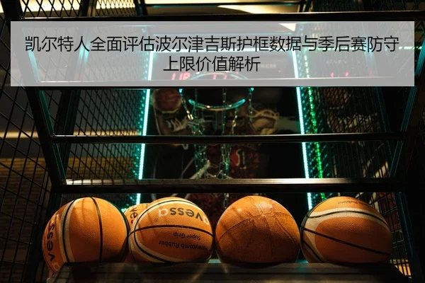 凯尔特人全面评估波尔津吉斯护框数据与季后赛防守上限价值解析