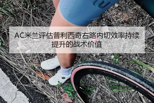 AC米兰评估普利西奇右路内切效率持续提升的战术价值