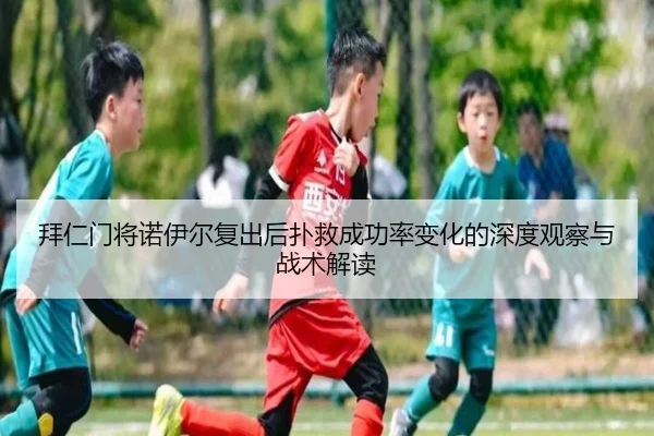 拜仁门将诺伊尔复出后扑救成功率变化的深度观察与战术解读