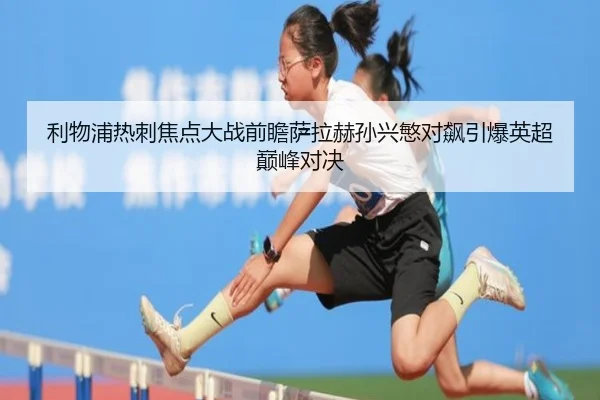 利物浦热刺焦点大战前瞻萨拉赫孙兴慜对飙引爆英超巅峰对决
