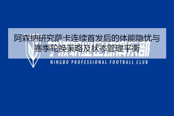 阿森纳研究萨卡连续首发后的体能隐忧与赛季轮换策略及状态管理平衡