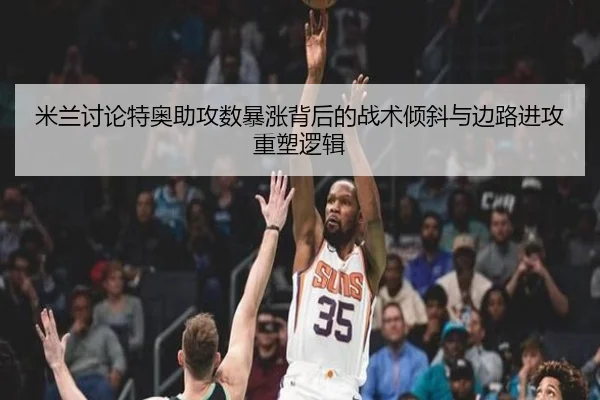 米兰讨论特奥助攻数暴涨背后的战术倾斜与边路进攻重塑逻辑