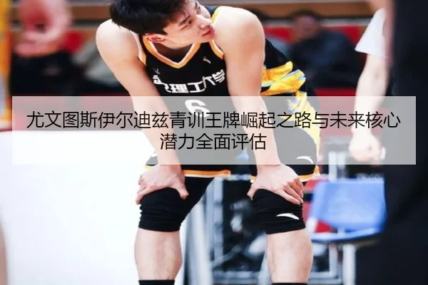 尤文图斯伊尔迪兹青训王牌崛起之路与未来核心潜力全面评估