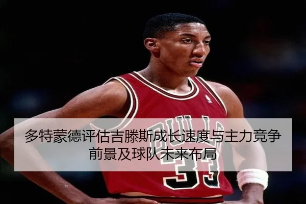 多特蒙德评估吉滕斯成长速度与主力竞争前景及球队未来布局