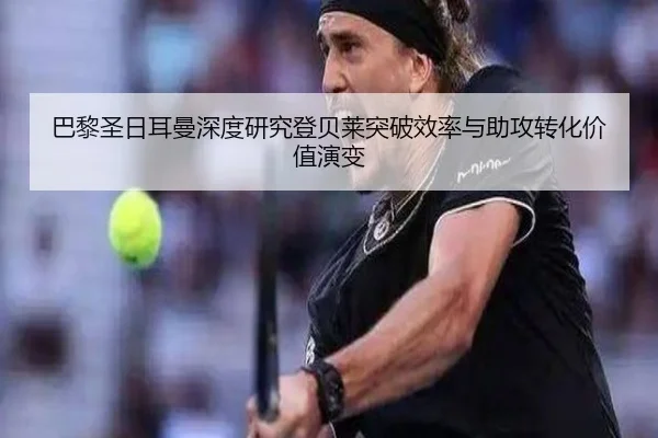 巴黎圣日耳曼深度研究登贝莱突破效率与助攻转化价值演变