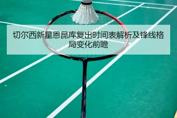 切尔西新星恩昆库复出时间表解析及锋线格局变化前瞻