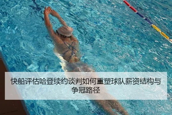 快船评估哈登续约谈判如何重塑球队薪资结构与争冠路径