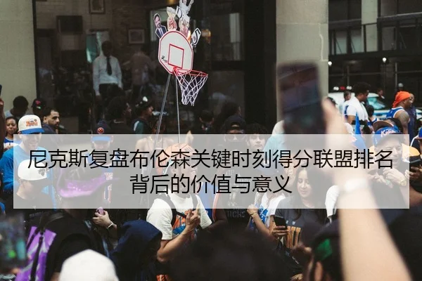 尼克斯复盘布伦森关键时刻得分联盟排名背后的价值与意义
