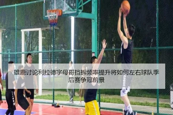 雄鹿讨论利拉德字母哥挡拆频率提升将如何左右球队季后赛争冠前景