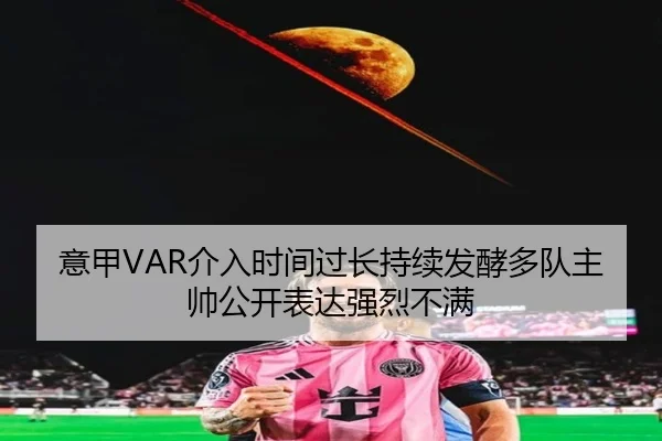 意甲VAR介入时间过长持续发酵多队主帅公开表达强烈不满