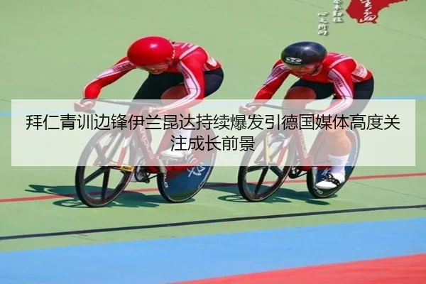拜仁青训边锋伊兰昆达持续爆发引德国媒体高度关注成长前景
