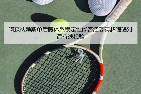 阿森纳赖斯单后腰体系稳定性能否经受英超强强对话持续检验