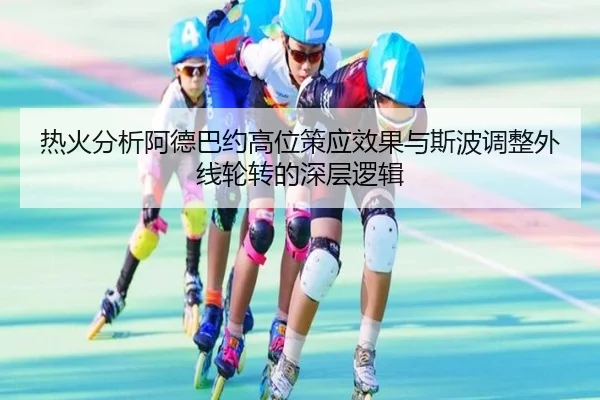 热火分析阿德巴约高位策应效果与斯波调整外线轮转的深层逻辑