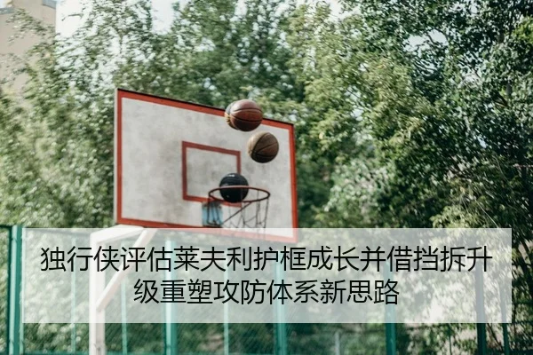 独行侠评估莱夫利护框成长并借挡拆升级重塑攻防体系新思路