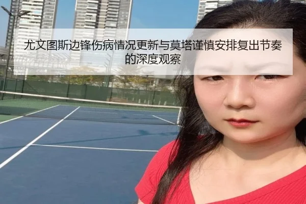 尤文图斯边锋伤病情况更新与莫塔谨慎安排复出节奏的深度观察